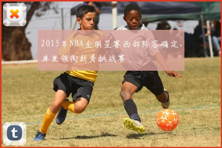 2015年NBA全明星赛西部阵容确定，库里领衔新秀挑战赛