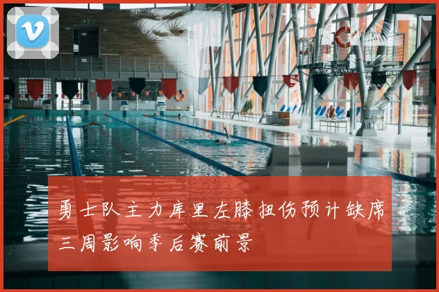 勇士队主力库里左膝扭伤预计缺席三周影响季后赛前景