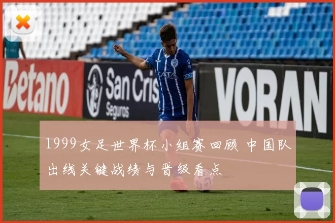 1999女足世界杯小组赛回顾 中国队出线关键战绩与晋级看点