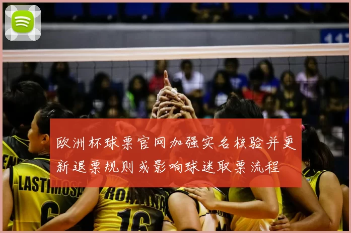 欧洲杯球票官网加强实名核验并更新退票规则或影响球迷取票流程