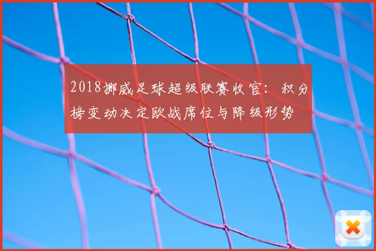 2018挪威足球超级联赛收官：积分榜变动决定欧战席位与降级形势