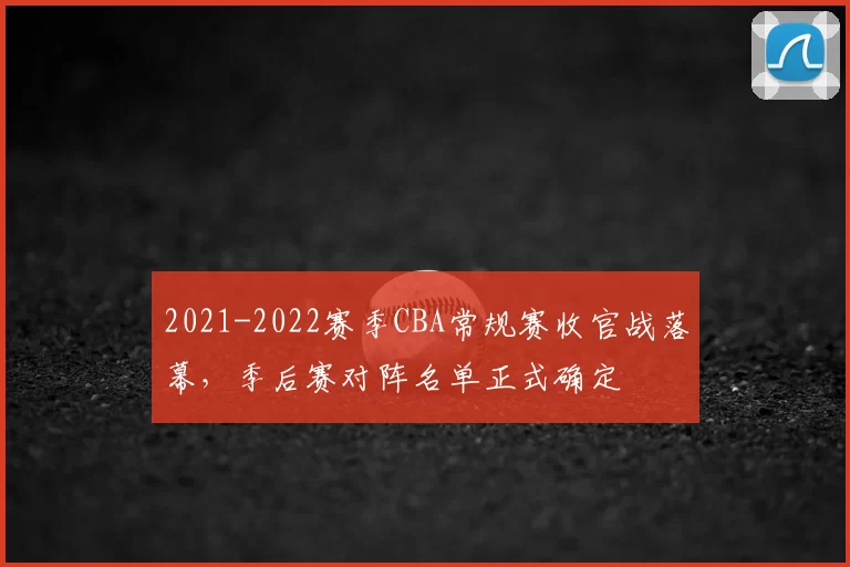 2021-2022赛季CBA常规赛收官战落幕，季后赛对阵名单正式确定