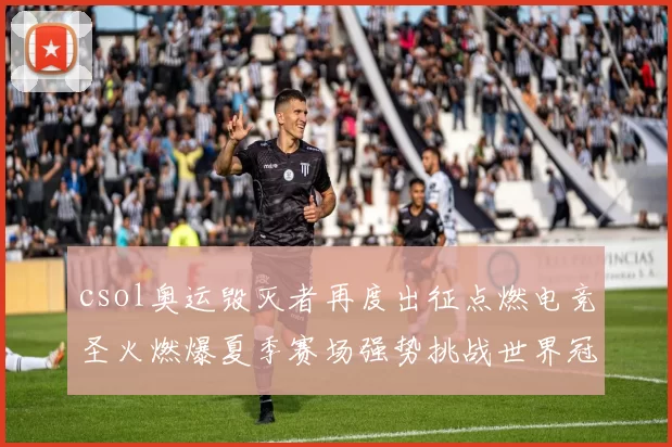 csol奥运毁灭者再度出征点燃电竞圣火燃爆夏季赛场强势挑战世界冠军