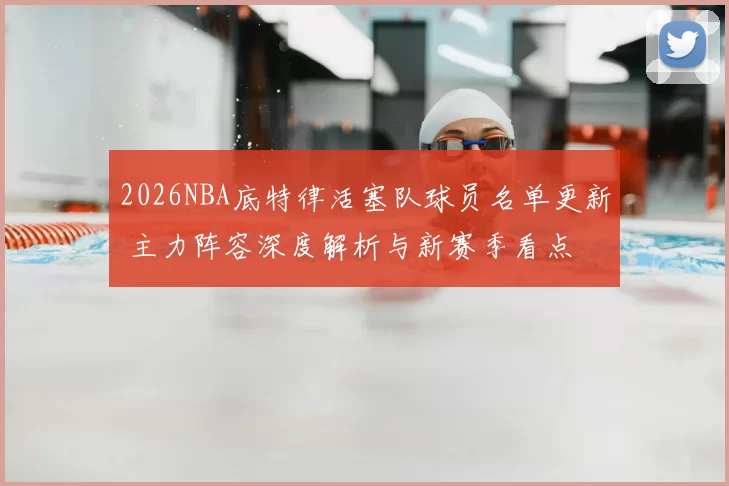 2026NBA底特律活塞队球员名单更新 主力阵容深度解析与新赛季看点