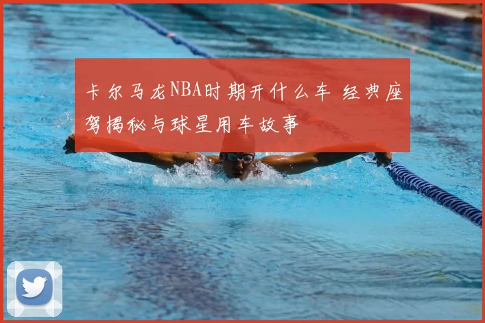 卡尔马龙NBA时期开什么车 经典座驾揭秘与球星用车故事