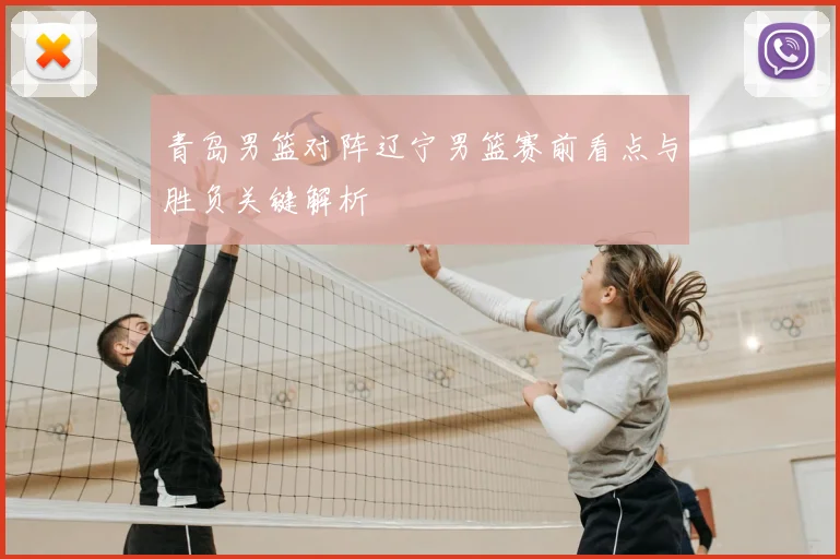 青岛男篮对阵辽宁男篮赛前看点与胜负关键解析