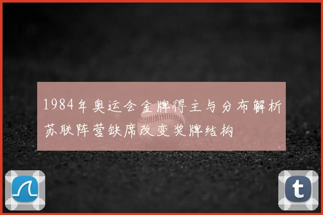 1984年奥运会金牌得主与分布解析苏联阵营缺席改变奖牌结构