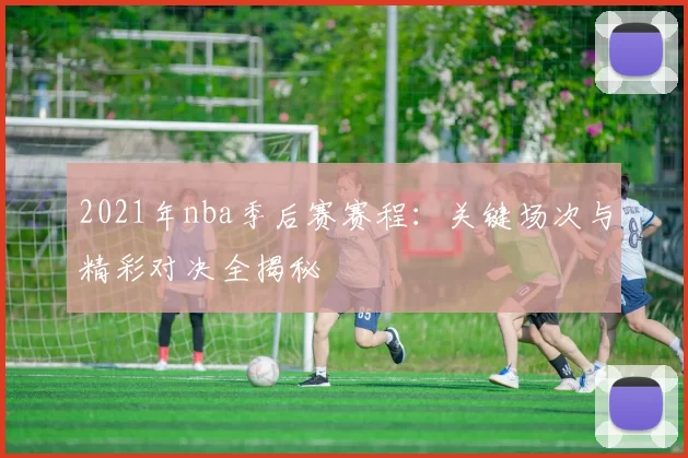 2021年nba季后赛赛程:关键场次与精彩对决全揭秘