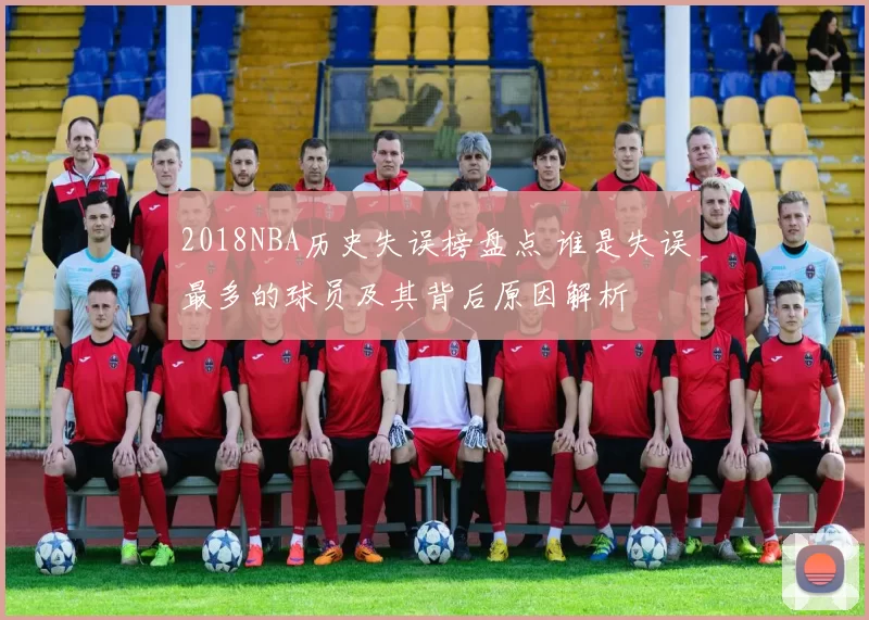 2018NBA历史失误榜盘点 谁是失误最多的球员及其背后原因解析
