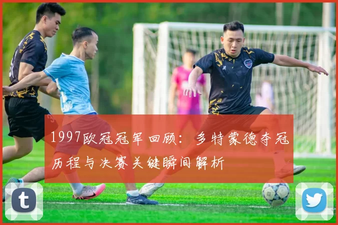 1997欧冠冠军回顾:多特蒙德夺冠历程与决赛关键瞬间解析