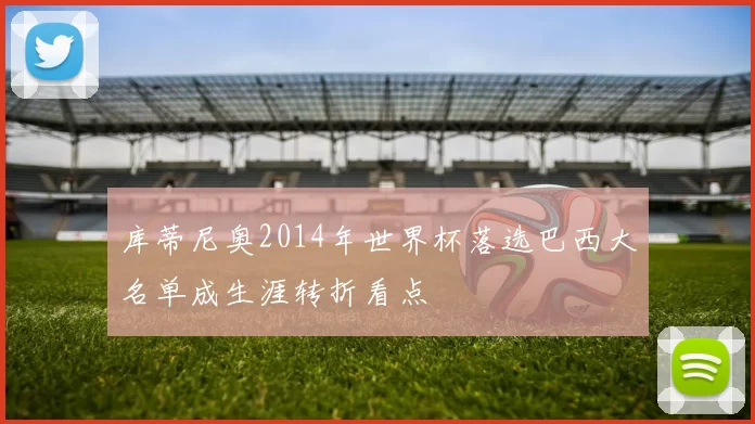 库蒂尼奥2014年世界杯落选巴西大名单成生涯转折看点