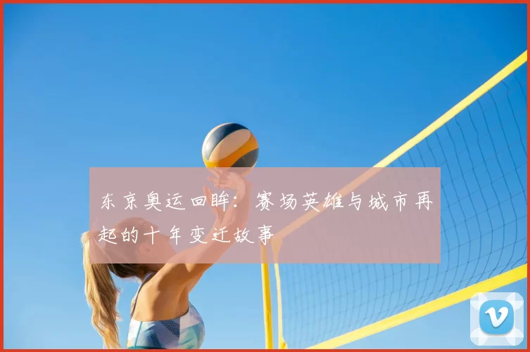 东京奥运回眸:赛场英雄与城市再起的十年变迁故事