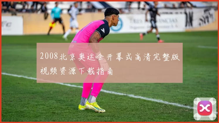 2008北京奥运会开幕式高清完整版视频资源下载指南