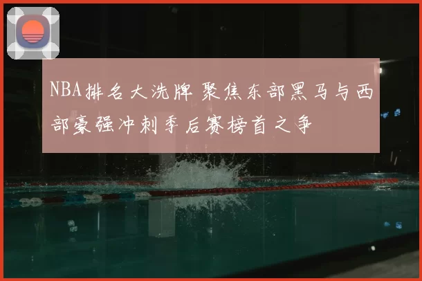 NBA排名大洗牌 聚焦东部黑马与西部豪强冲刺季后赛榜首之争