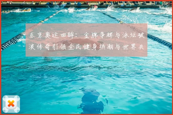 东京奥运回眸：金牌争辉与泳坛破浪传奇引领全民健身热潮与世界共享
