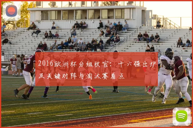 2016欧洲杯分组收官：十六强出炉及关键对阵与淘汰赛看点