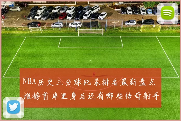 NBA历史三分球纪录排名最新盘点 谁榜首库里身后还有哪些传奇射手