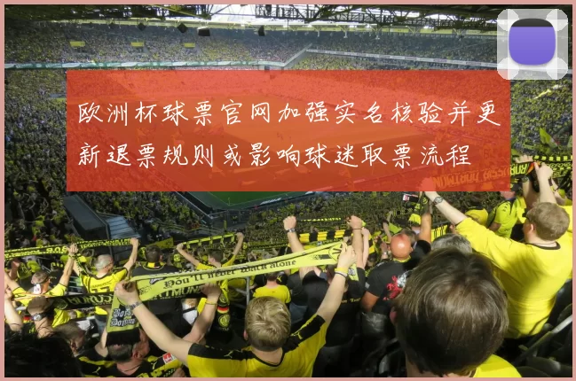 欧洲杯球票官网加强实名核验并更新退票规则或影响球迷取票流程