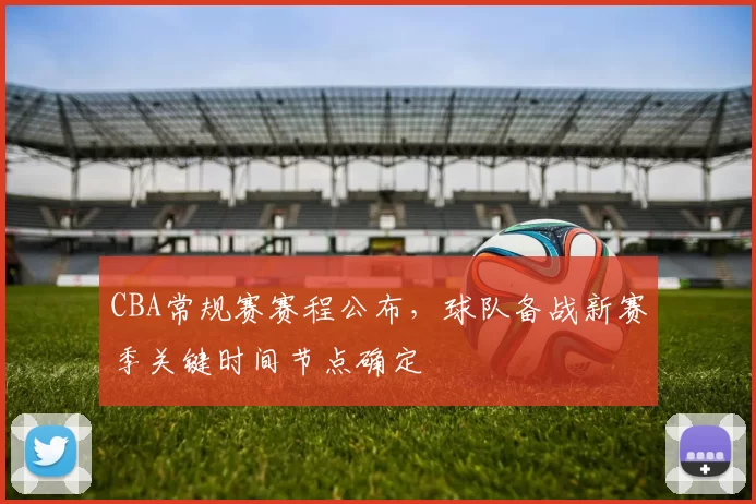 CBA常规赛赛程公布，球队备战新赛季关键时间节点确定
