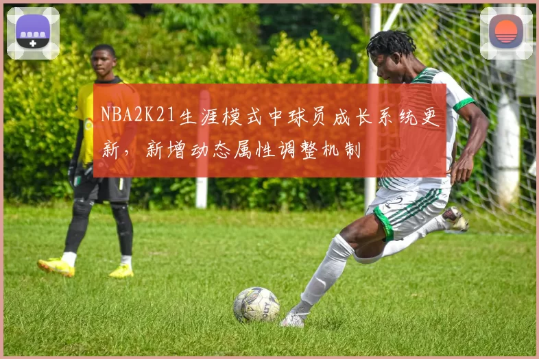 NBA2K21生涯模式中球员成长系统更新，新增动态属性调整机制