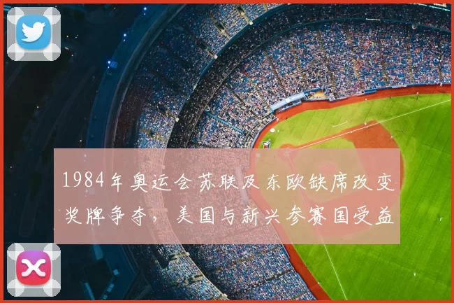 1984年奥运会苏联及东欧缺席改变奖牌争夺,美国与新兴参赛国受益