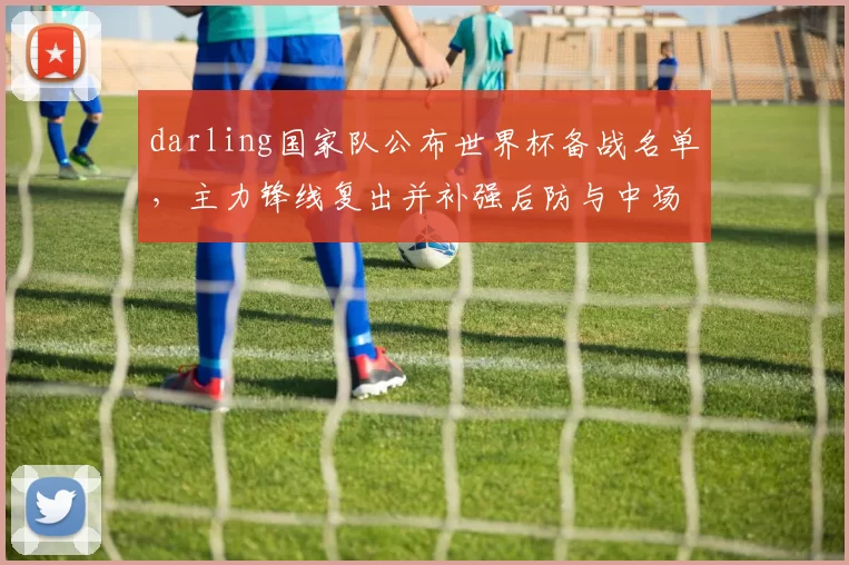 darling国家队公布世界杯备战名单,主力锋线复出并补强后防与中场轮换计划