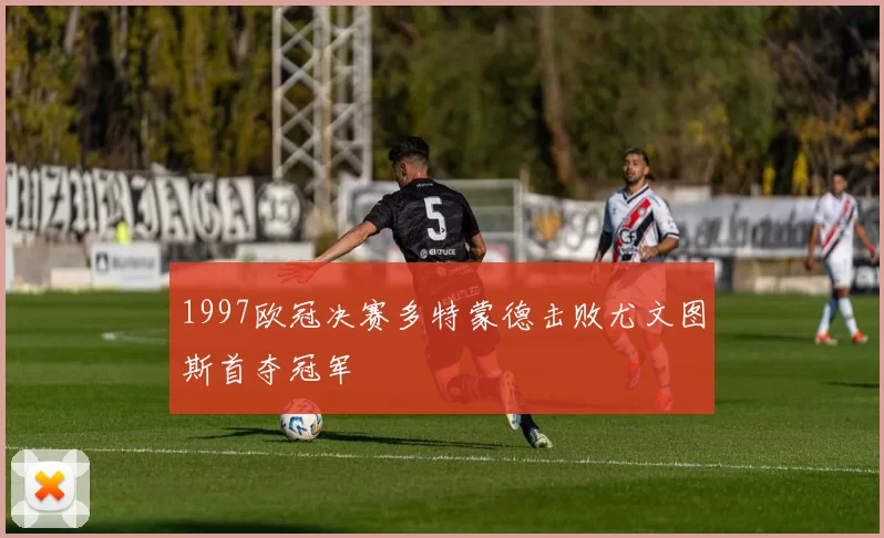 1997欧冠决赛多特蒙德击败尤文图斯首夺冠军