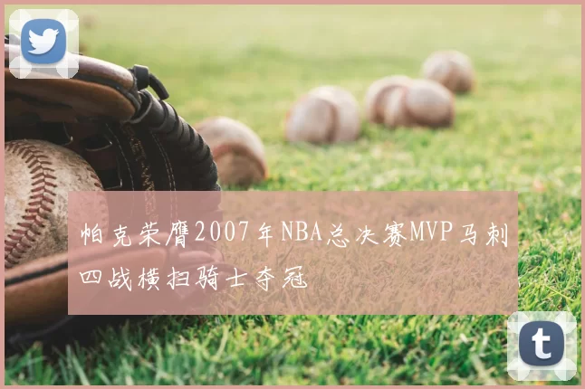 帕克荣膺2007年NBA总决赛MVP马刺四战横扫骑士夺冠