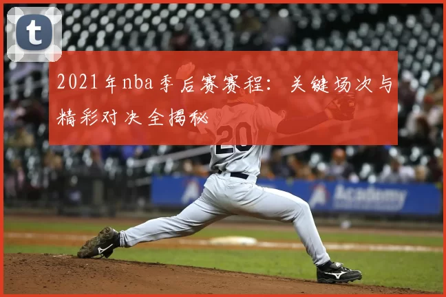 2021年nba季后赛赛程：关键场次与精彩对决全揭秘