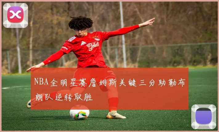 NBA全明星赛詹姆斯关键三分助勒布朗队逆转取胜