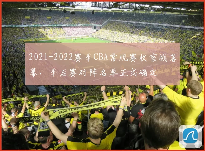 2021-2022赛季CBA常规赛收官战落幕，季后赛对阵名单正式确定