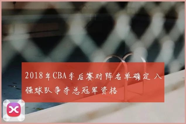 2018年CBA季后赛对阵名单确定 八强球队争夺总冠军资格