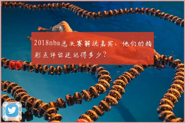 2018nba总决赛解说嘉宾，他们的精彩点评你还记得多少？