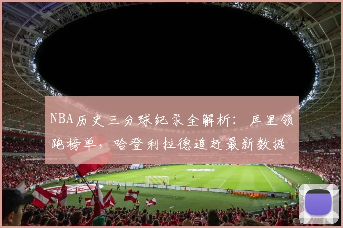 NBA历史三分球纪录全解析:库里领跑榜单,哈登利拉德追赶最新数据