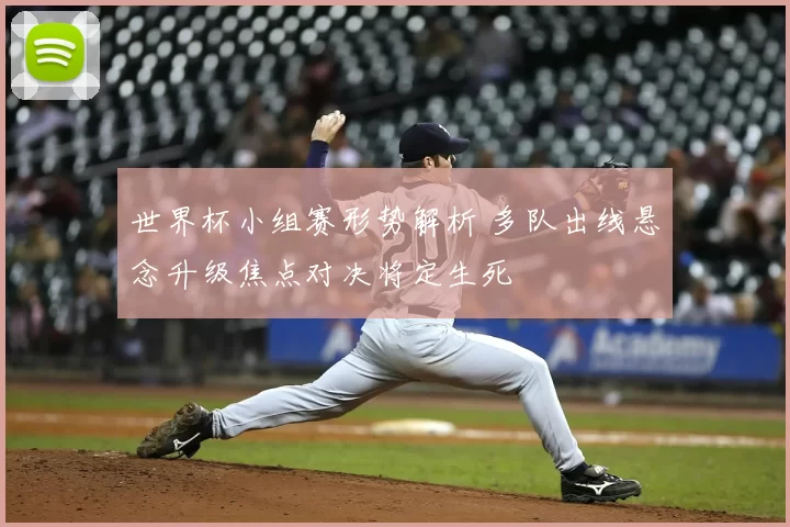 世界杯小组赛形势解析 多队出线悬念升级焦点对决将定生死