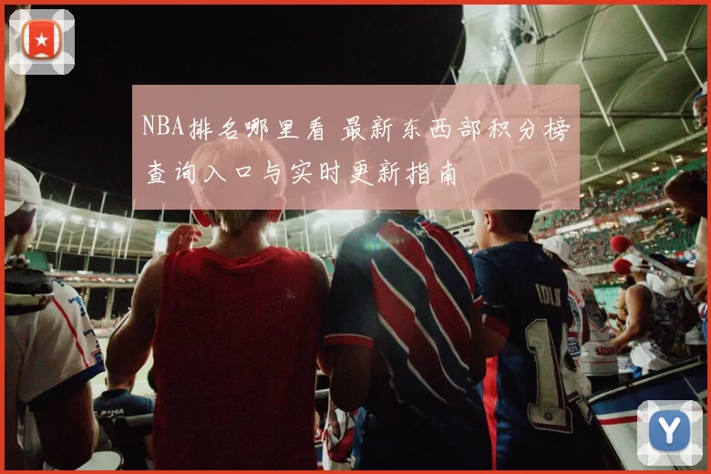 NBA排名哪里看 最新东西部积分榜查询入口与实时更新指南