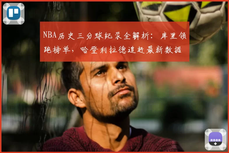 NBA历史三分球纪录全解析:库里领跑榜单,哈登利拉德追赶最新数据
