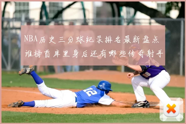 NBA历史三分球纪录排名最新盘点 谁榜首库里身后还有哪些传奇射手