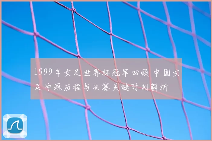 1999年女足世界杯冠军回顾 中国女足冲冠历程与决赛关键时刻解析