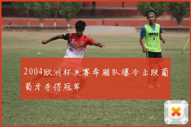 2004欧洲杯决赛希腊队爆冷击败葡萄牙夺得冠军