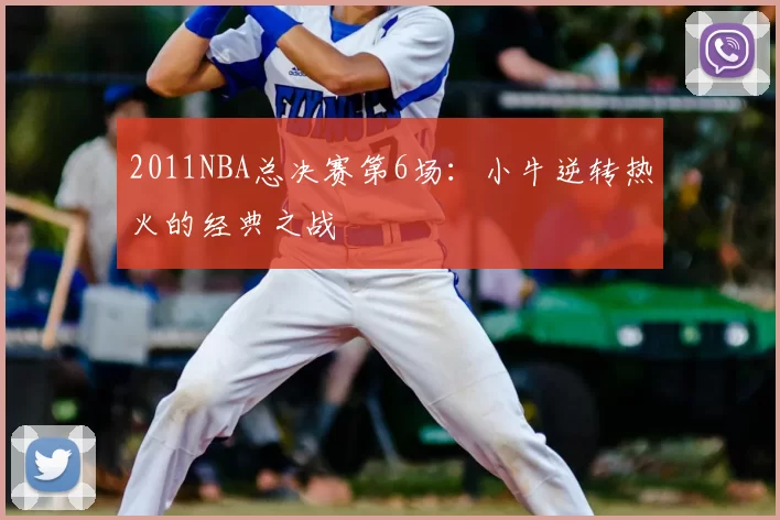 2011NBA总决赛第6场：小牛逆转热火的经典之战