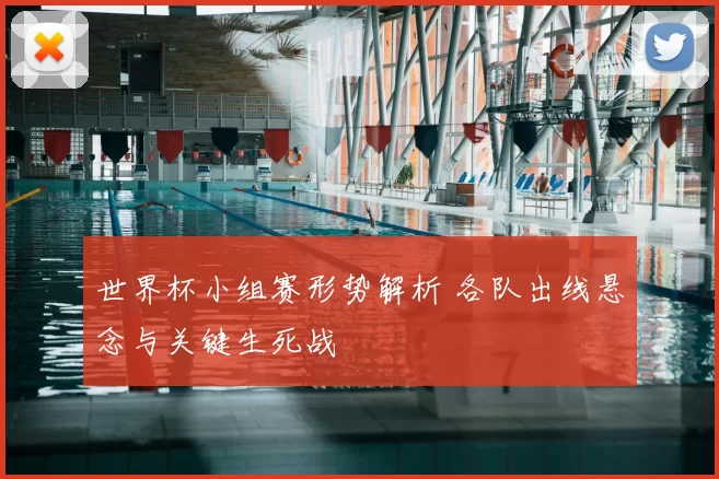 世界杯小组赛形势解析 各队出线悬念与关键生死战