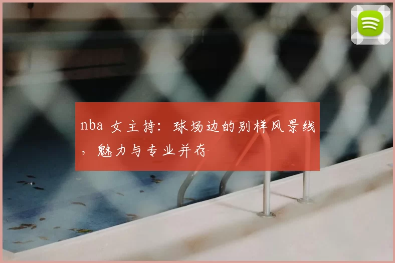 nba 女主持:球场边的别样风景线,魅力与专业并存
