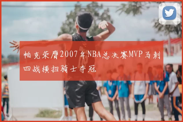 帕克荣膺2007年NBA总决赛MVP马刺四战横扫骑士夺冠