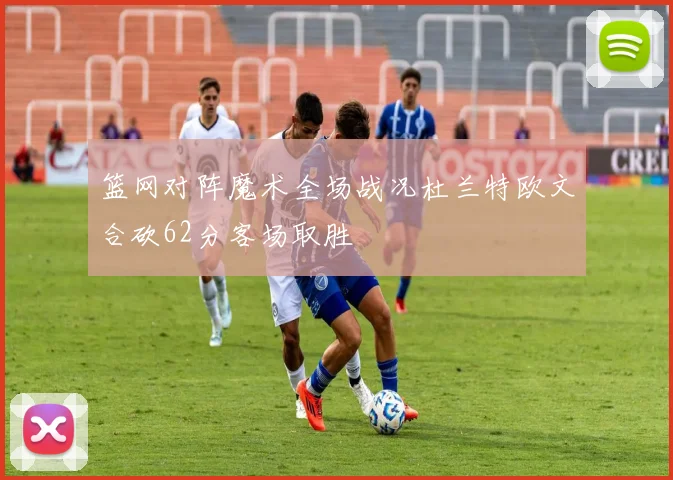 篮网对阵魔术全场战况杜兰特欧文合砍62分客场取胜