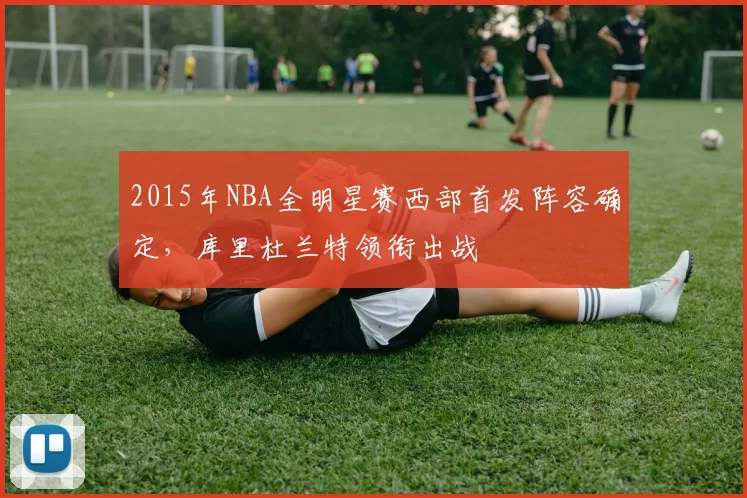 2015年NBA全明星赛西部首发阵容确定，库里杜兰特领衔出战