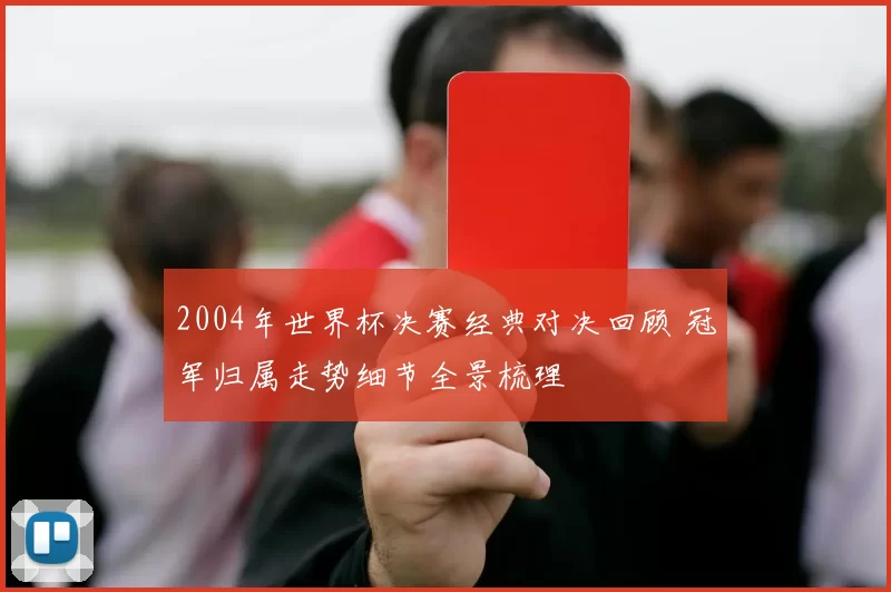 2004年世界杯决赛经典对决回顾 冠军归属走势细节全景梳理