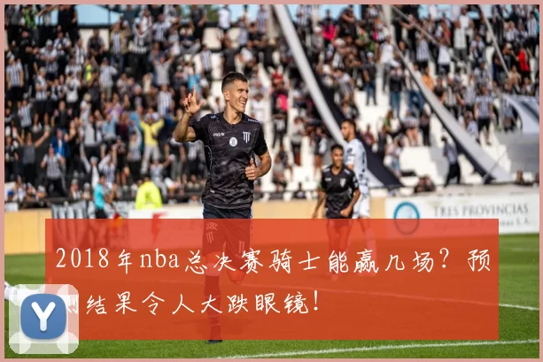 2018年nba总决赛骑士能赢几场?预测结果令人大跌眼镜!