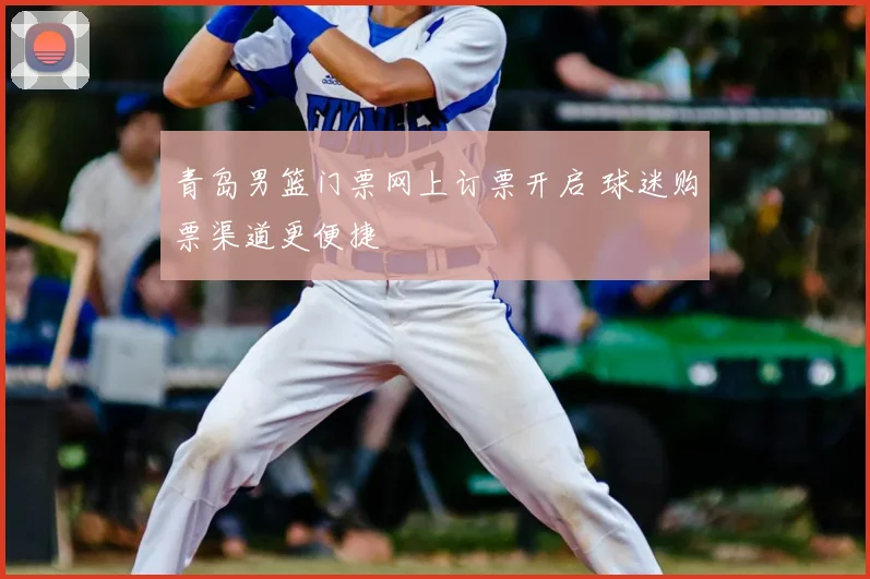 青岛男篮门票网上订票开启 球迷购票渠道更便捷