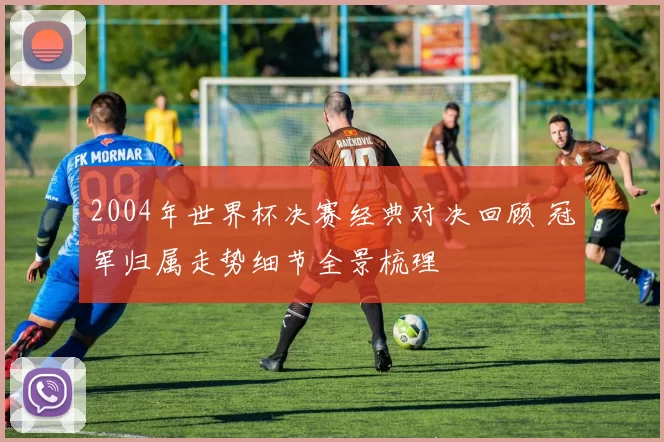 2004年世界杯决赛经典对决回顾 冠军归属走势细节全景梳理